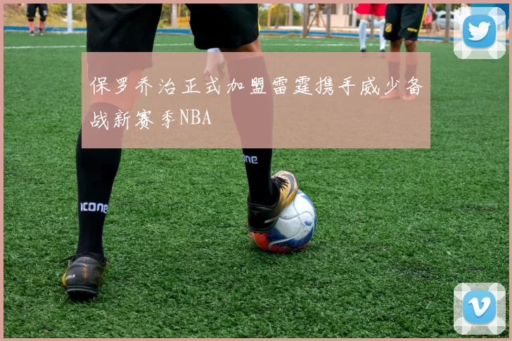 保罗乔治正式加盟雷霆携手威少备战新赛季NBA