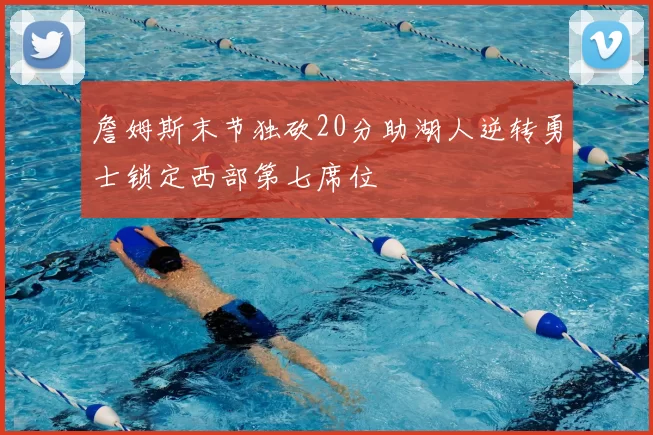 詹姆斯末节独砍20分助湖人逆转勇士锁定西部第七席位