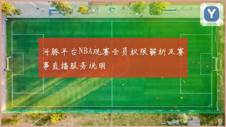 河豚平台NBA观赛会员权限解析及赛事直播服务说明