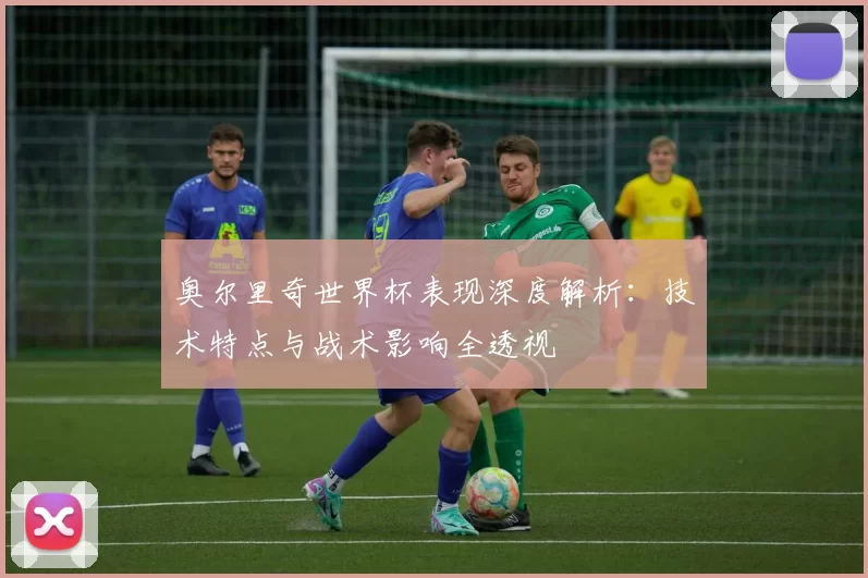 奥尔里奇世界杯表现深度解析:技术特点与战术影响全透视