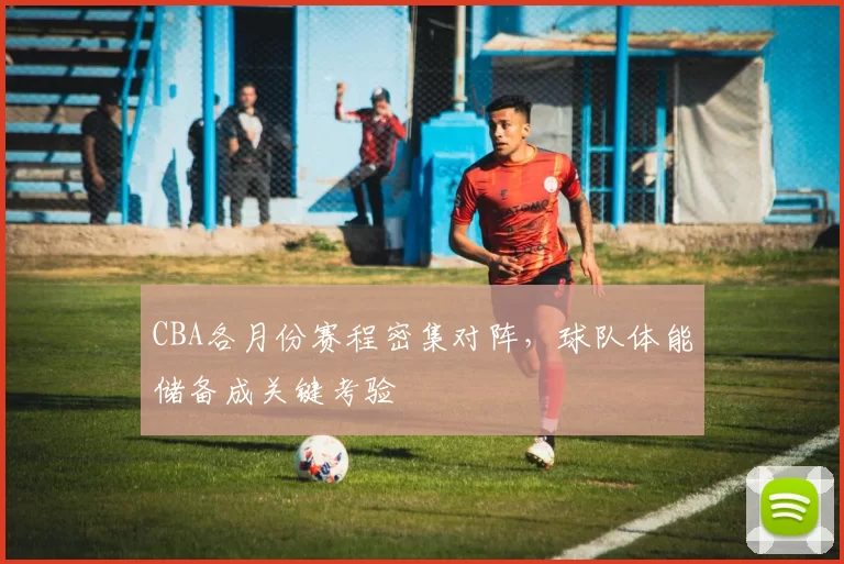 CBA各月份赛程密集对阵，球队体能储备成关键考验