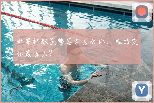 世界杯球星整容前后对比,谁的变化最惊人?