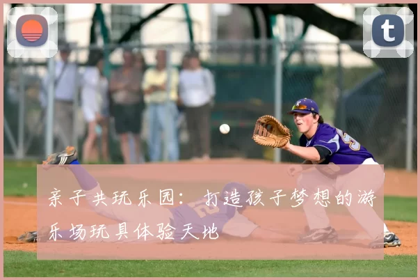 亲子共玩乐园：打造孩子梦想的游乐场玩具体验天地