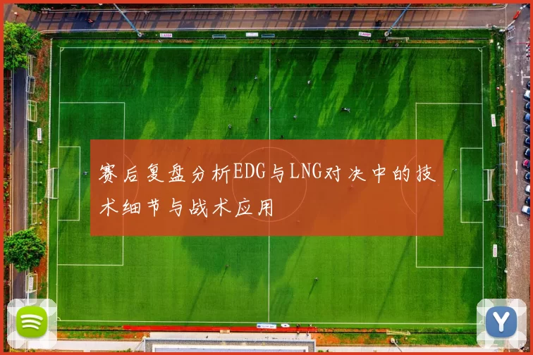 赛后复盘分析EDG与LNG对决中的技术细节与战术应用