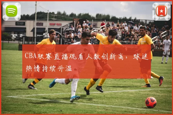 CBA联赛直播观看人数创新高，球迷热情持续升温
