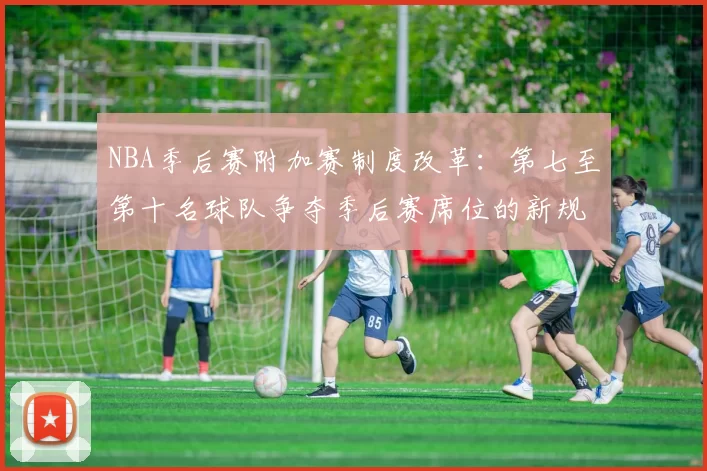 NBA季后赛附加赛制度改革：第七至第十名球队争夺季后赛席位的新规则解读