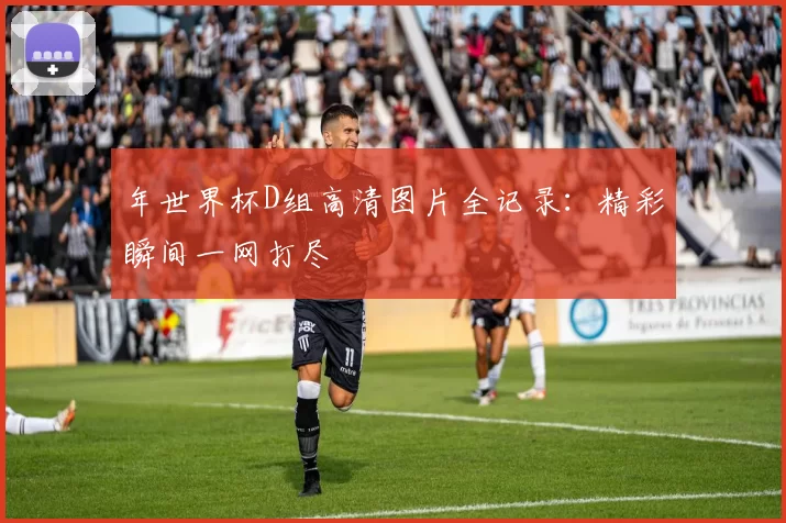 年世界杯D组高清图片全记录:精彩瞬间一网打尽