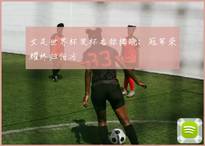 女足世界杯奖杯名称揭晓：冠军荣耀终归何方