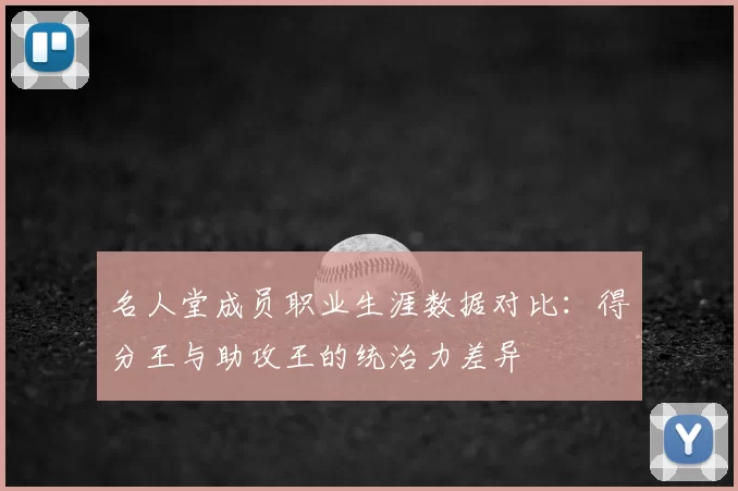 名人堂成员职业生涯数据对比：得分王与助攻王的统治力差异