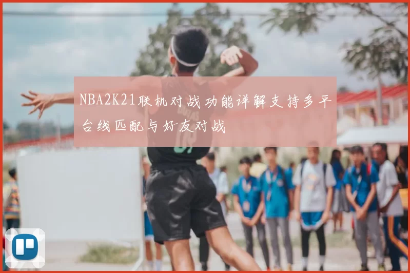 NBA2K21联机对战功能详解支持多平台线匹配与好友对战
