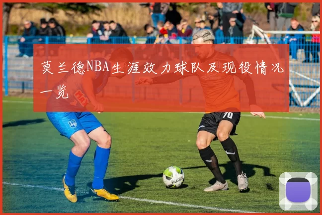 莫兰德NBA生涯效力球队及现役情况一览