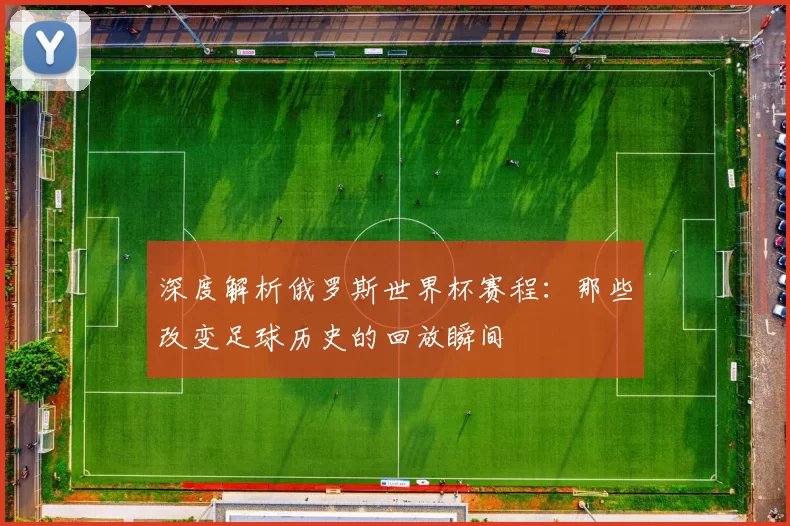 深度解析俄罗斯世界杯赛程:那些改变足球历史的回放瞬间