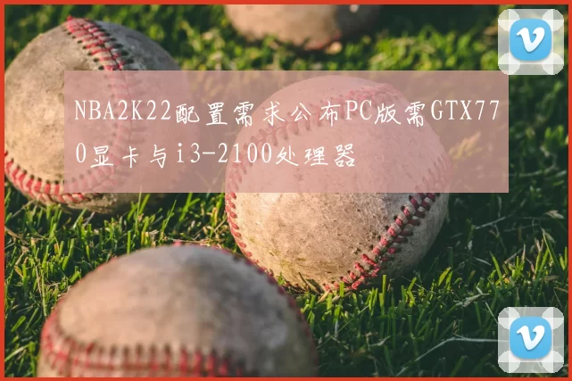 NBA2K22配置需求公布PC版需GTX770显卡与i3-2100处理器