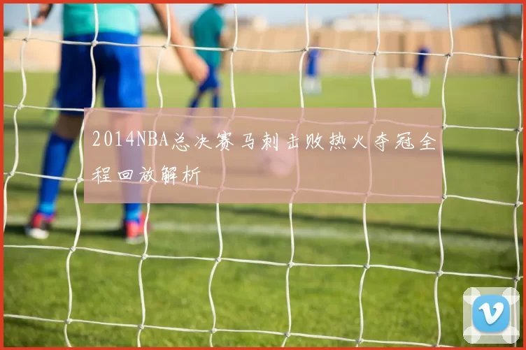 2014NBA总决赛马刺击败热火夺冠全程回放解析